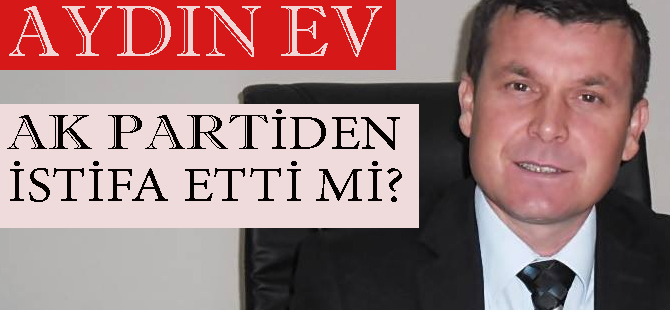 AYDIN EV AK PARTİDEN İSTİFA ETTİ Mİ?