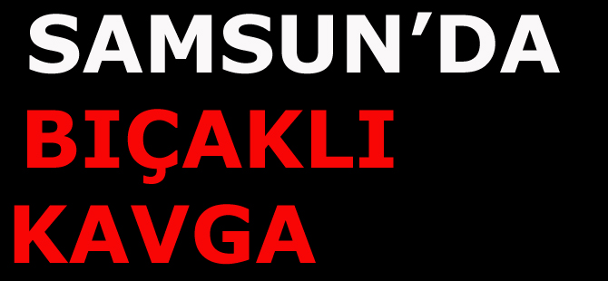 Samsun'da bıçaklı kavga: 1 yaralı