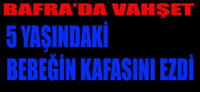 Bafra'da Vahşet; 5 Yaşındaki Bebeğin Kafasını Ezdi