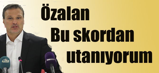 Özalan:Bu skordan utanıyorum