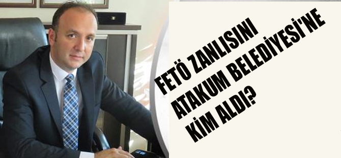 AKÇAGÖZ;FETÖ ZANLISINI ATAKUM BELEDİYESİ'NE KİM ALDI?