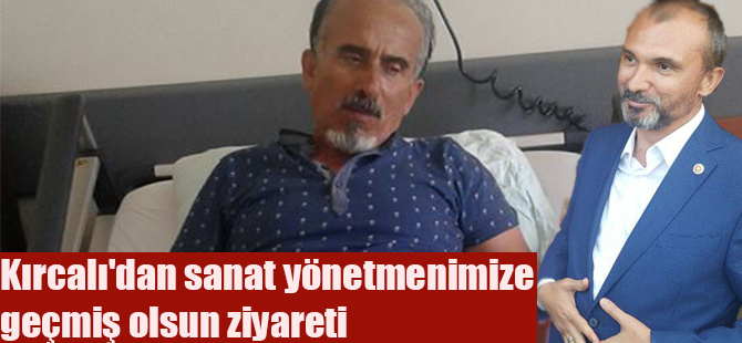 Kırcalı'dan sanat yönetmenimize geçmiş olsun ziyareti