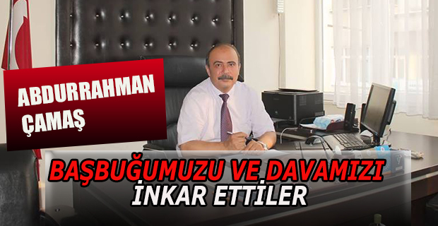 ÇAMAŞ: BAŞBUĞUMUZU VE DAVAMIZI İNKAR ETTİLER