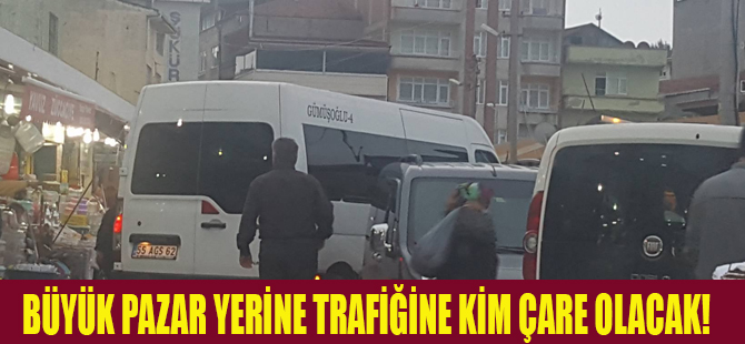 BÜYÜK PAZAR YERİNE TRAFİĞİNE KİM ÇARE OLACAK!