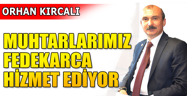 ORHAN KIRCALI: MUHTARLARIMIZ FEDEKARCA HİZMET EDİYOR