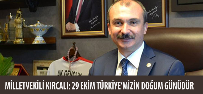 MİLLETVEKİLİ KIRCALI: 29 EKİM TÜRKİYE’MİZİN DOĞUM GÜNÜDÜR