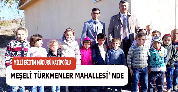 MİLLİ EĞİTİM MÜDÜRÜ KATİPOĞLU MEŞELİ TÜRKMENLER MAHALLESİ' NDE