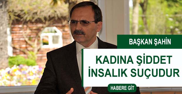 BAŞKAN ŞAHİN: KADINA ŞİDDET İNSANLIK SUÇUDUR