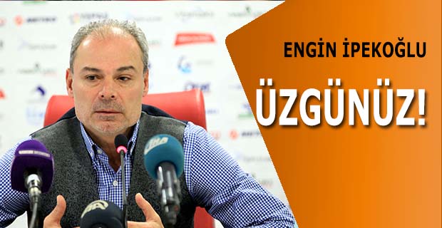 İpekoğlu;"Üzgünüz İstemediğimiz Sonuç Oldu"