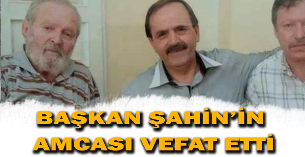 BAŞKAN ŞAHİN'İN AMCASI VEFAT ETTİ