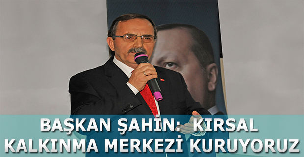 BAŞKAN ŞAHİN:  KIRSAL KALKINMA MERKEZİ KURUYORUZ