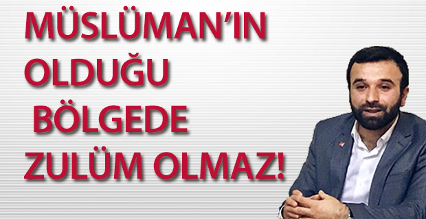 MÜSLÜMAN’IN OLDUĞU BÖLGEDE ZULÜM OLMAZ!