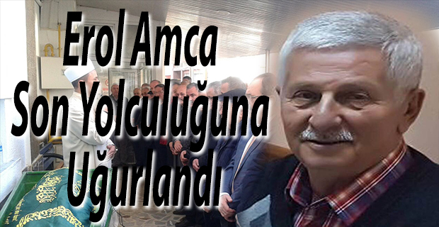 Erol Amca Son Yolculuğuna Uğurlandı