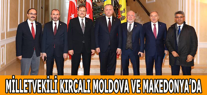 MİLLETVEKİLİ KIRCALI MOLDOVA VE MAKEDONYA’DA