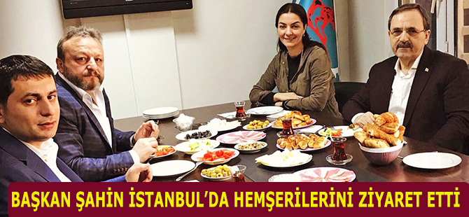 BAŞKAN ŞAHİN İSTANBUL’DA HEMŞERİLERİNİ ZİYARET ETTİ