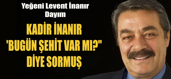 KADİR İNANIR 'BUGÜN ŞEHİT VAR MI?" DİYE SORMUŞ