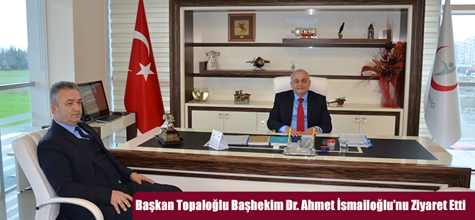 Başkan Topaloğlu Başhekim Dr. Ahmet İsmailoğlu’nu Ziyaret Etti