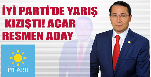 İYİ PARTİ’DE YARIŞ KIZIŞTI! ACAR RESMEN ADAY