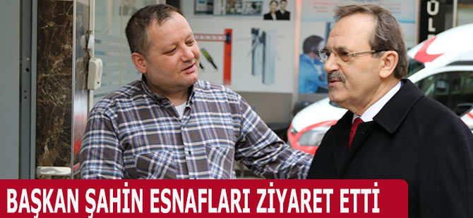 BAŞKAN ŞAHİN ESNAFLARI ZİYARET ETTİ