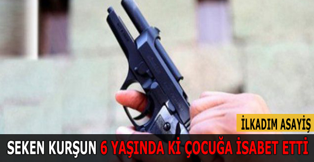 SEKEN KURŞUN 6 YAŞINDA Kİ ÇOCUĞA İSABET ETTİ