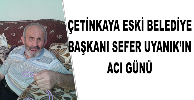 ÇETİNKAYA ESKİ BELEDİYE BAŞKANI SEFER UYANIK’IN ACI GÜNÜ