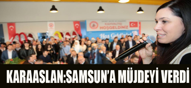 KARAASLAN:SAMSUN'A MÜJDEYİ VERDİ