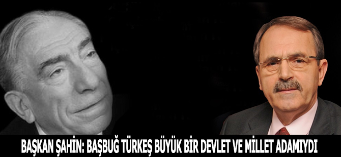 BAŞKAN ŞAHİN: BAŞBUĞ TÜRKEŞ BÜYÜK BİR DEVLET VE MİLLET ADAMIYDI