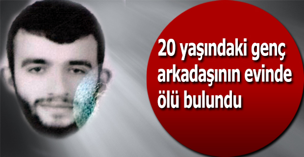 20 yaşındaki genç arkadaşının evinde ölü bulundu