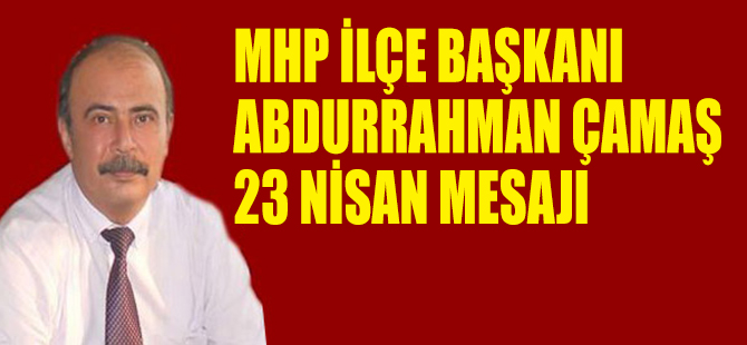 MHP İLÇE BAŞKANI ABDURRAHMAN ÇAMAŞ 23 NİSAN MESAJI