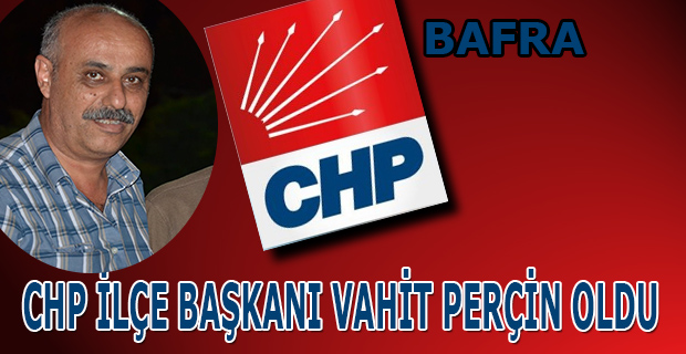 CHP BAFRA  İLÇE BAŞKANI VAHİT PERÇİN OLDU