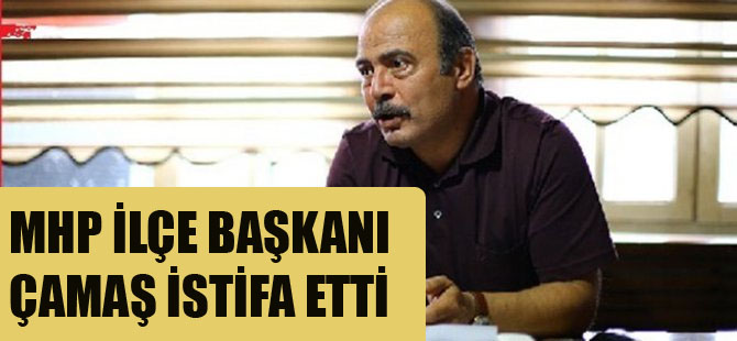 MHP İLÇE BAŞKANI ÇAMAŞ İSTİFA ETTİ