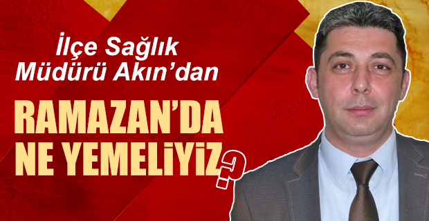 İlçe Sağlık Müdürü Akın'dan Ramazanda ne Yemeliyiz ?