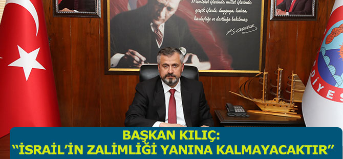 BAŞKAN KILIÇ: “İSRAİL’İN ZALİMLİĞİ YANINA KALMAYACAKTIR”