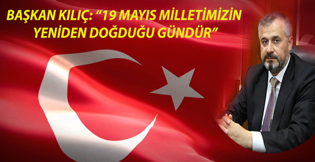 BAŞKAN KILIÇ: “19 MAYIS MİLLETİMİZİN YENİDEN DOĞDUĞU GÜNDÜR”