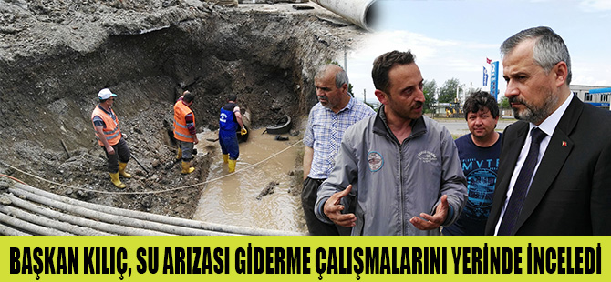 BAŞKAN KILIÇ, SU ARIZASI GİDERME ÇALIŞMALARINI YERİNDE İNCELEDİ