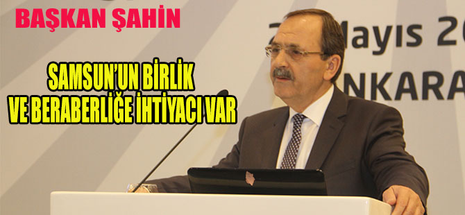 ŞAHİN;SAMSUN’UN BİRLİK VE BERABERLİĞE İHTİYACI VAR