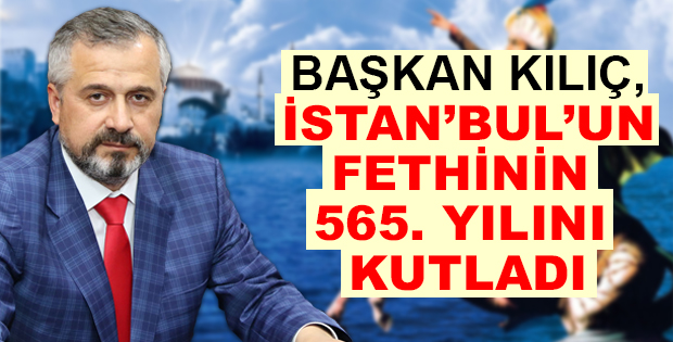 BAŞKAN KILIÇ, İSTAN’BUL’UN FETHİNİN 565. YILINI KUTLADI