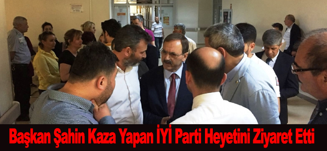 Başkan Şahin Kaza Yapan İYİ Parti Heyetini Ziyaret Etti