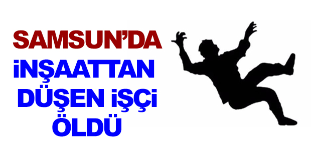 Samsun'da inşaattan düşen işçi öldü