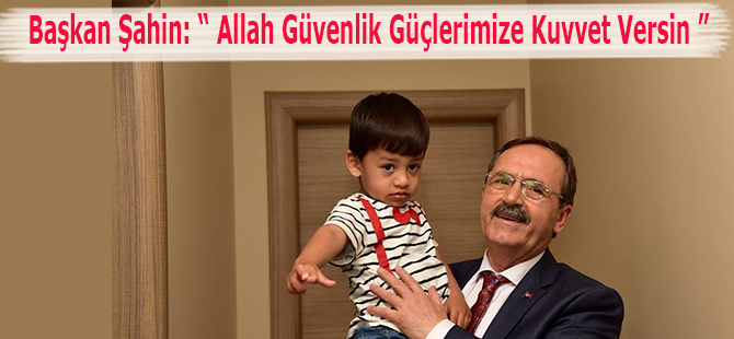 Başkan Şahin: “ Allah Güvenlik Güçlerimize Kuvvet Versin ”