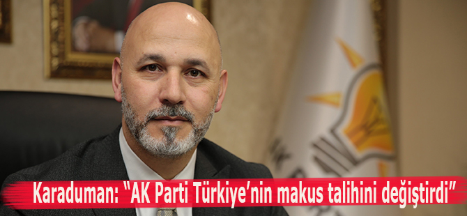 Karaduman: “AK Parti Türkiye’nin makus talihini değiştirdi”