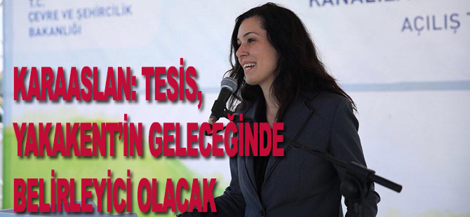 KARAASLAN: TESİS, YAKAKENT’İN GELECEĞİNDE BELİRLEYİCİ OLACAK