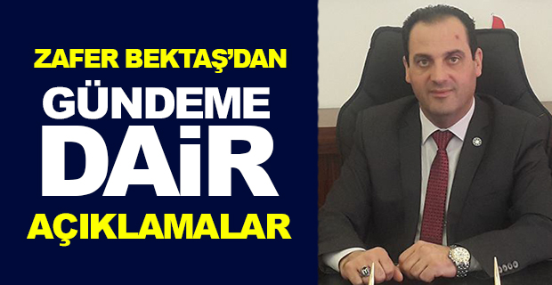 ZAFER BEKTAŞ’DAN GÜNDEME DAİR AÇIKLAMALAR