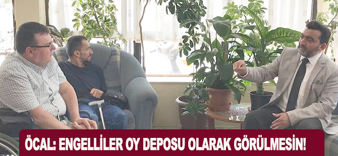 ÖCAL: ENGELLİLER OY DEPOSU OLARAK GÖRÜLMESİN!