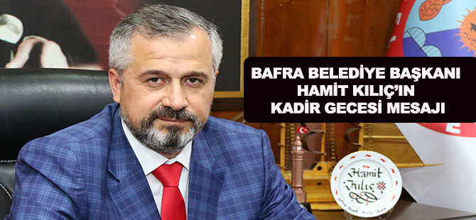 BAFRA BELEDİYE BAŞKANI HAMİT KILIÇ’IN KADİR GECESİ MESAJI