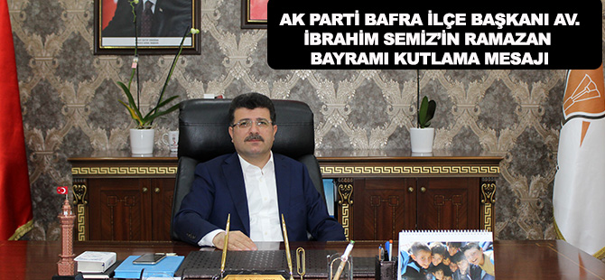 AK PARTİ BAFRA İLÇE BAŞKANI AV.İBRAHİM SEMİZ’İN RAMAZAN BAYRAMI KUTLAMA MESAJI