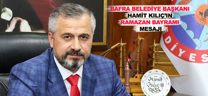 BAFRA BELEDİYE BAŞKANI HAMİT KILIÇ’IN RAMAZAN BAYRAMI MESAJI