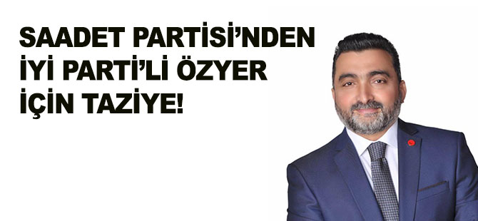 SAADET PARTİSİ’NDEN İYİ PARTİ’Lİ ÖZYER İÇİN TAZİYE!