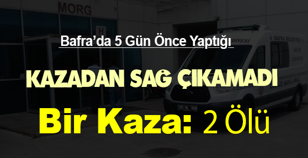 Bafra'da 5 Gün Önce Yaptığı Kazadan Sağ Çıkamadı