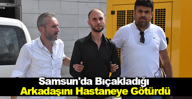 Samsun'da Bıçakladığı arkadaşını hastaneye götürdü